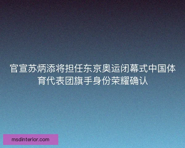 官宣苏炳添将担任东京奥运闭幕式中国体育代表团旗手身份荣耀确认 官宣苏炳添将担任东京奥运闭幕式中国体育代表团旗手身份荣耀确认