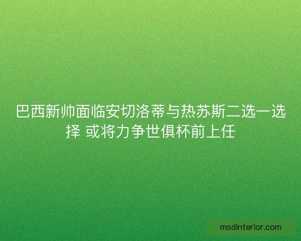巴西新帅面临安切洛蒂与热苏斯二选一选择 或将力争世俱杯前上任 巴西新帅面临安切洛蒂与热苏斯二选一选择 或将力争世俱杯前上任