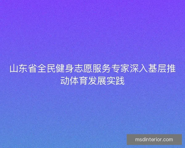 山东省全民健身志愿服务专家深入基层推动体育发展实践 山东省全民健身志愿服务专家深入基层推动体育发展实践