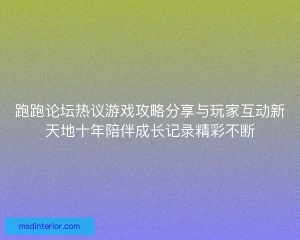 跑跑论坛热议游戏攻略分享与玩家互动新天地十年陪伴成长记录精彩不断