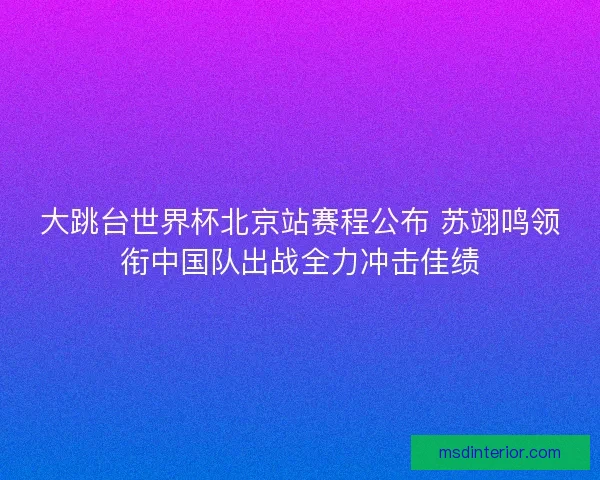 大跳台世界杯北京站赛程公布 苏翊鸣领衔中国队出战全力冲击佳绩 大跳台世界杯北京站赛程公布 苏翊鸣领衔中国队出战全力冲击佳绩
